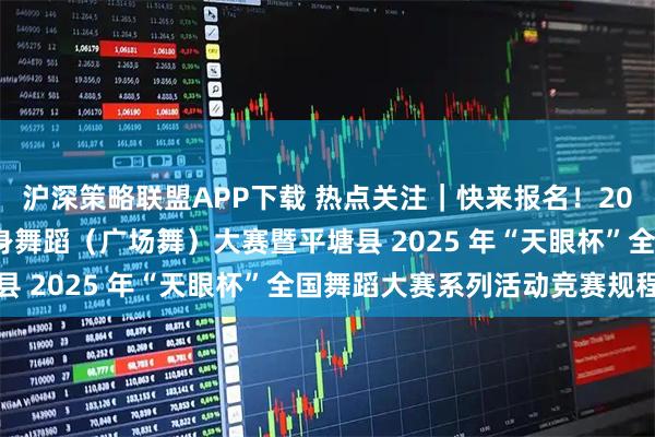 沪深策略联盟APP下载 热点关注｜快来报名！2025 年中国少数民族健身舞蹈（广场舞）大赛暨平塘县 2025 年“天眼杯”全国舞蹈大赛系列活动竞赛规程
