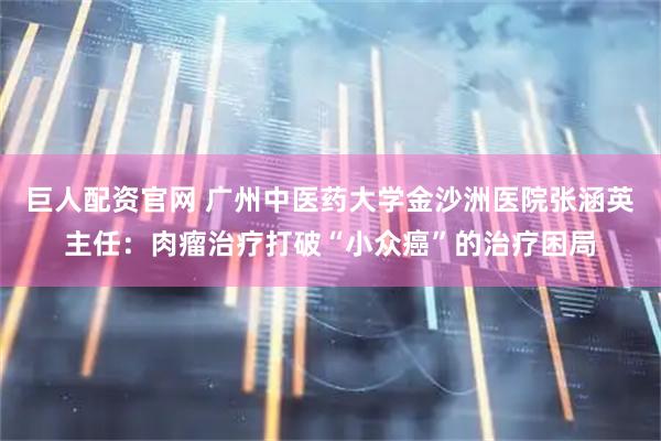 巨人配资官网 广州中医药大学金沙洲医院张涵英主任：肉瘤治疗打破“小众癌”的治疗困局