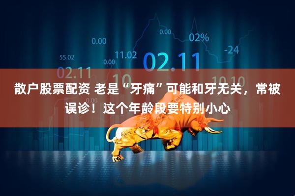 散户股票配资 老是“牙痛”可能和牙无关，常被误诊！这个年龄段要特别小心