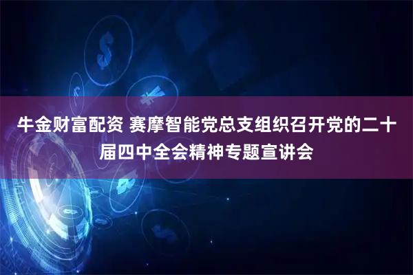 牛金财富配资 赛摩智能党总支组织召开党的二十届四中全会精神专题宣讲会