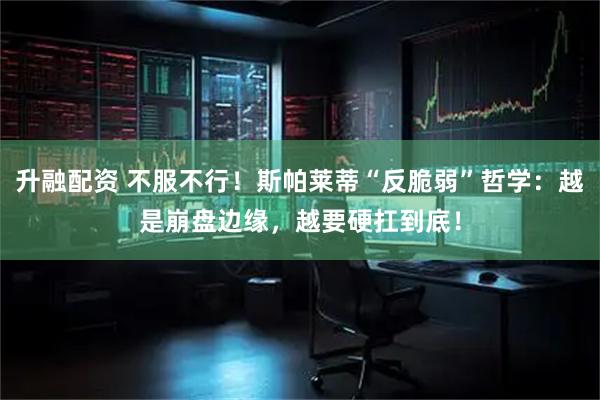 升融配资 不服不行！斯帕莱蒂“反脆弱”哲学：越是崩盘边缘，越要硬扛到底！