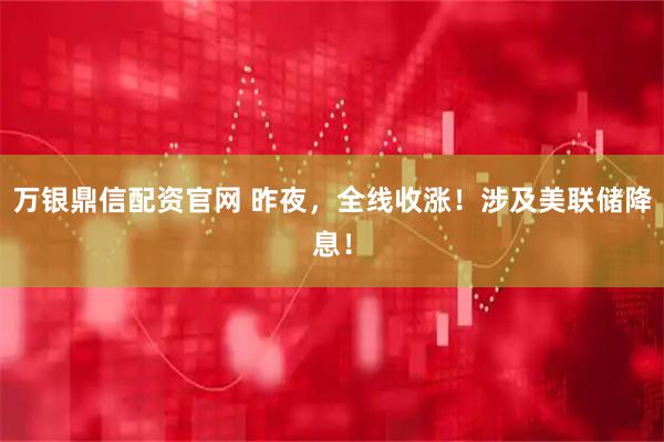 万银鼎信配资官网 昨夜，全线收涨！涉及美联储降息！