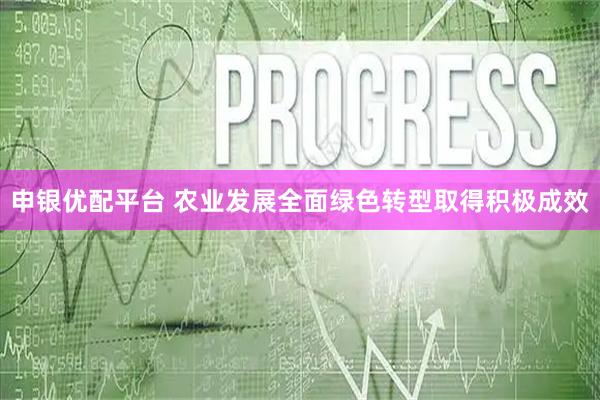 申银优配平台 农业发展全面绿色转型取得积极成效