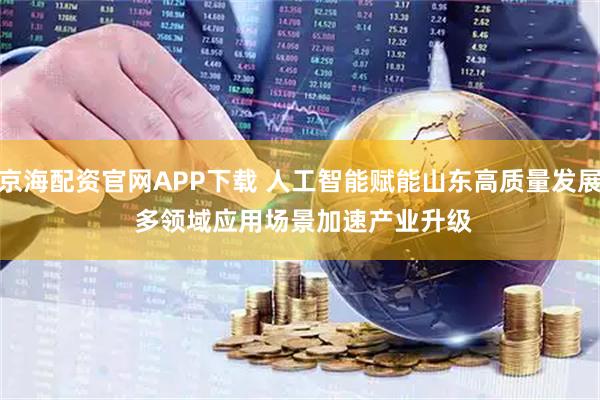 京海配资官网APP下载 人工智能赋能山东高质量发展 多领域应用场景加速产业升级