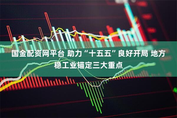 国金配资网平台 助力“十五五”良好开局 地方稳工业锚定三大重点