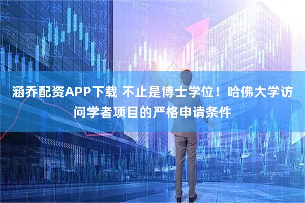 涵乔配资APP下载 不止是博士学位！哈佛大学访问学者项目的严格申请条件