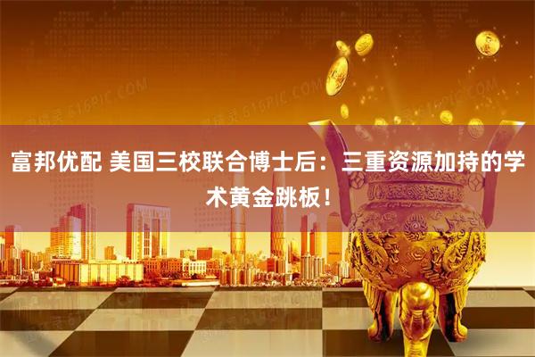 富邦优配 美国三校联合博士后：三重资源加持的学术黄金跳板！
