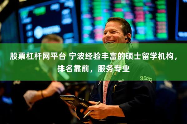 股票杠杆网平台 宁波经验丰富的硕士留学机构，排名靠前，服务专业