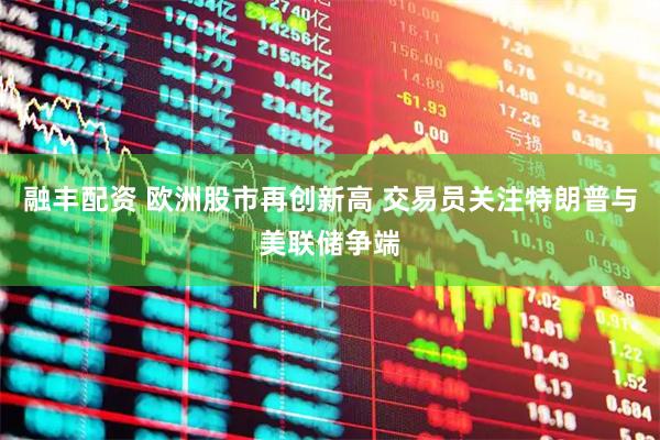 融丰配资 欧洲股市再创新高 交易员关注特朗普与美联储争端