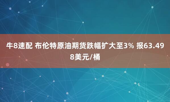牛8速配 布伦特原油期货跌幅扩大至3% 报63.498美元/桶