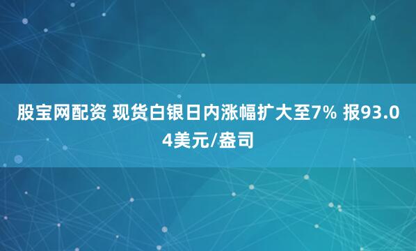 股宝网配资 现货白银日内涨幅扩大至7% 报93.04美元/盎司
