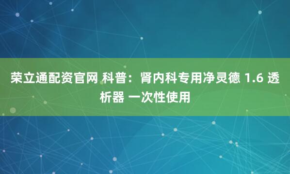 荣立通配资官网 科普：肾内科专用净灵德 1.6 透析器 一次性使用