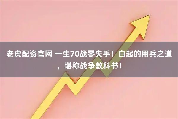 老虎配资官网 一生70战零失手！白起的用兵之道，堪称战争教科书！