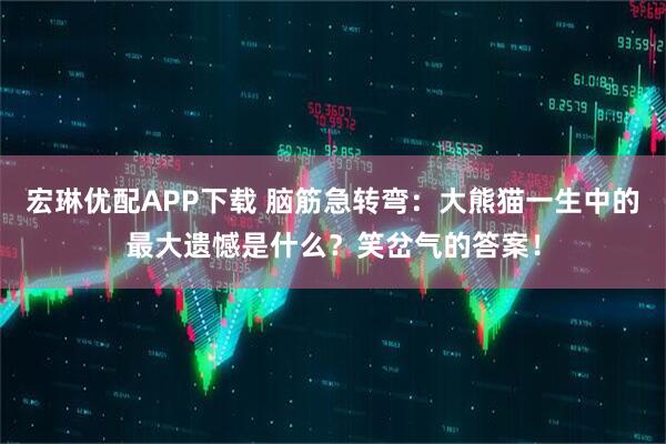 宏琳优配APP下载 脑筋急转弯：大熊猫一生中的最大遗憾是什么？笑岔气的答案！