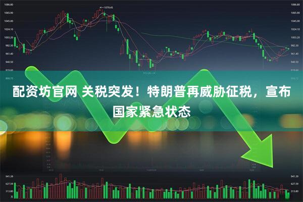 配资坊官网 关税突发！特朗普再威胁征税，宣布国家紧急状态