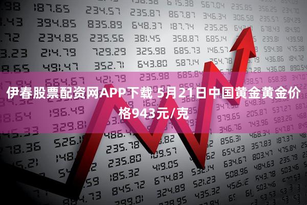 伊春股票配资网APP下载 5月21日中国黄金黄金价格943元/克
