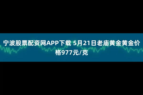 宁波股票配资网APP下载 5月21日老庙黄金黄金价格977元/克