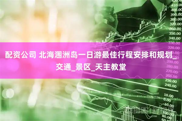 配资公司 北海涠洲岛一日游最佳行程安排和规划_交通_景区_天主教堂