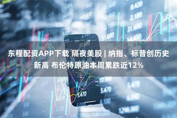 东程配资APP下载 隔夜美股 | 纳指、标普创历史新高 布伦特原油本周累跌近12%