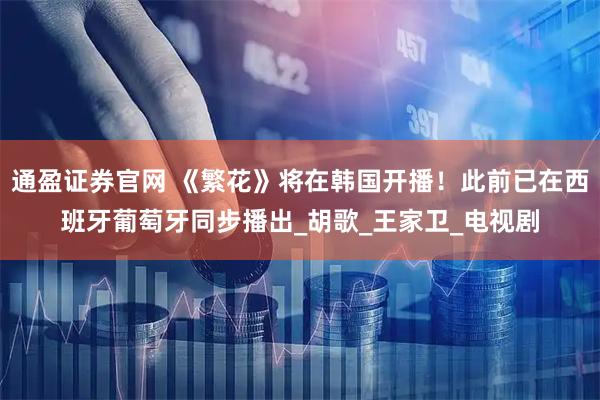 通盈证券官网 《繁花》将在韩国开播！此前已在西班牙葡萄牙同步播出_胡歌_王家卫_电视剧