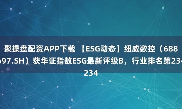 聚操盘配资APP下载 【ESG动态】纽威数控（688697.SH）获华证指数ESG最新评级B，行业排名第234
