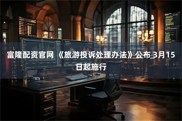 富隆配资官网 《旅游投诉处理办法》公布 3月15日起施行