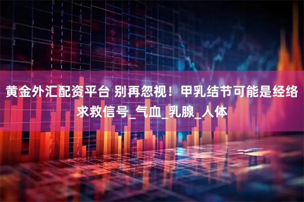 黄金外汇配资平台 别再忽视！甲乳结节可能是经络求救信号_气血_乳腺_人体