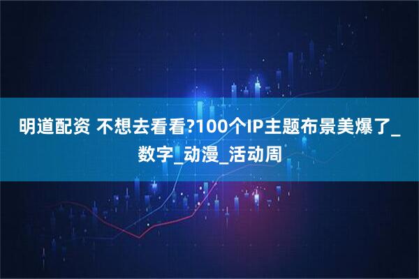 明道配资 不想去看看?100个IP主题布景美爆了_数字_动漫_活动周