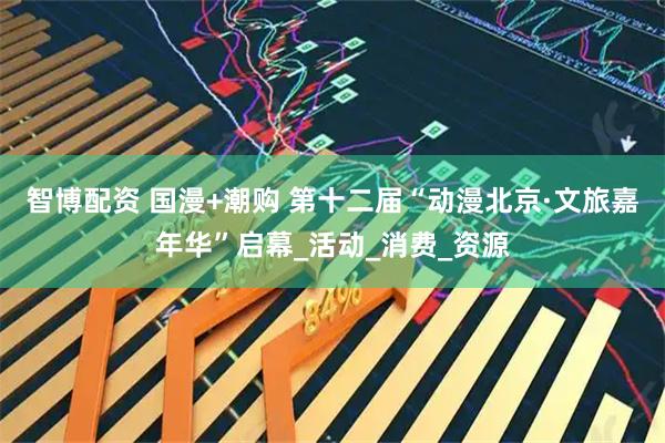 智博配资 国漫+潮购 第十二届“动漫北京·文旅嘉年华”启幕_活动_消费_资源