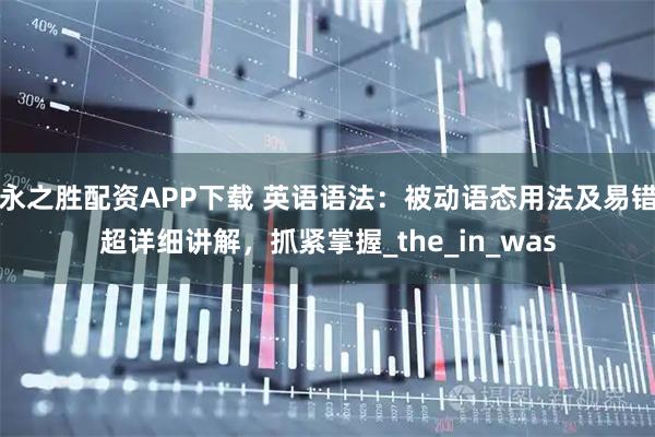 永之胜配资APP下载 英语语法：被动语态用法及易错超详细讲解，抓紧掌握_the_in_was