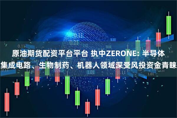原油期货配资平台平台 执中ZERONE: 半导体集成电路、生物制药、机器人领域深受风投资金青睐