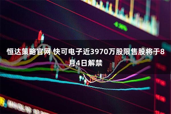 恒达策略官网 快可电子近3970万股限售股将于8月4日解禁