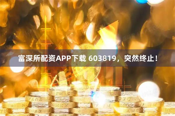 富深所配资APP下载 603819，突然终止！