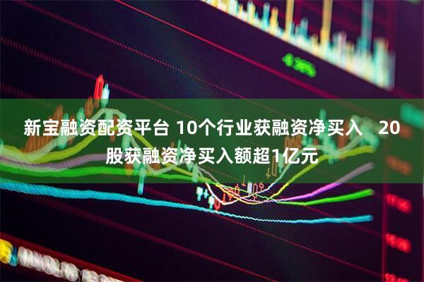 新宝融资配资平台 10个行业获融资净买入   20股获融资净买入额超1亿元