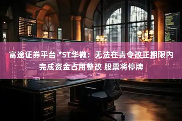 富途证券平台 *ST华微：无法在责令改正期限内完成资金占用整改 股票将停牌