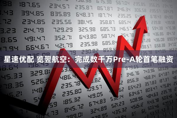 星速优配 览翌航空：完成数千万Pre-A轮首笔融资