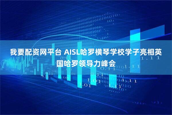 我要配资网平台 AISL哈罗横琴学校学子亮相英国哈罗领导力峰会