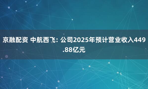 京融配资 中航西飞: 公司2025年预计营业收入449.88亿元