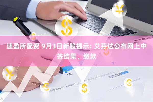 速盈所配资 9月3日新股提示: 艾芬达公布网上中签结果、缴款