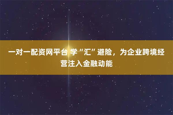 一对一配资网平台 学“汇”避险，为企业跨境经营注入金融动能