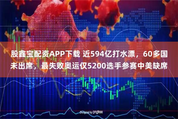股鑫宝配资APP下载 近594亿打水漂，60多国未出席，最失败奥运仅5200选手参赛中美缺席