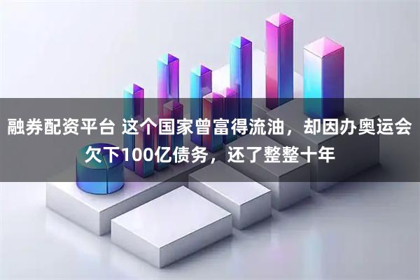 融券配资平台 这个国家曾富得流油，却因办奥运会欠下100亿债务，还了整整十年