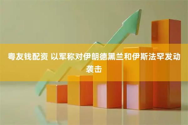 粤友钱配资 以军称对伊朗德黑兰和伊斯法罕发动袭击