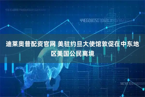 迪莱奥普配资官网 美驻约旦大使馆敦促在中东地区美国公民离境