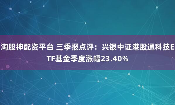 淘股神配资平台 三季报点评：兴银中证港股通科技ETF基金季度涨幅23.40%
