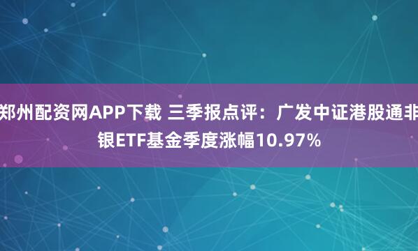郑州配资网APP下载 三季报点评：广发中证港股通非银ETF基金季度涨幅10.97%