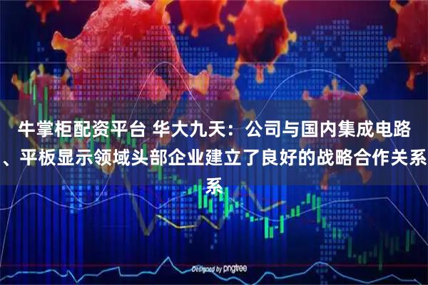 牛掌柜配资平台 华大九天：公司与国内集成电路、平板显示领域头部企业建立了良好的战略合作关系