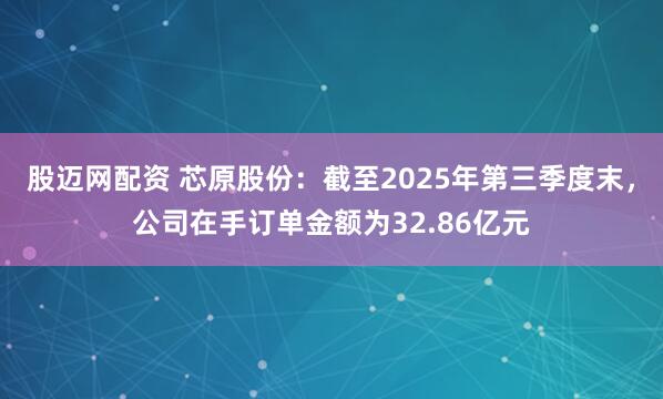 股迈网配资 芯原股份：截至2025年第三季度末，公司在手订单金额为32.86亿元