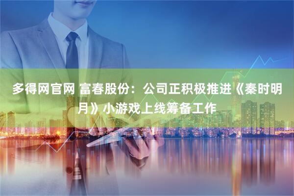 多得网官网 富春股份：公司正积极推进《秦时明月》小游戏上线筹备工作
