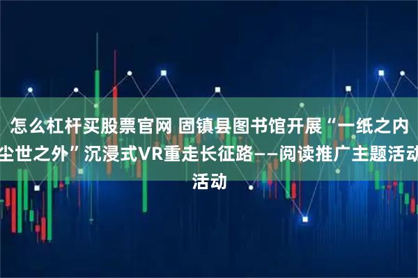 怎么杠杆买股票官网 固镇县图书馆开展“一纸之内尘世之外”沉浸式VR重走长征路——阅读推广主题活动